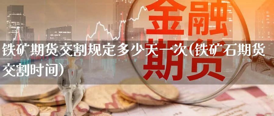 铁矿期货交割规定多少天一次(铁矿石期货交割时间) (https://www.ynbygsw.com/) 内盘期货 第1张