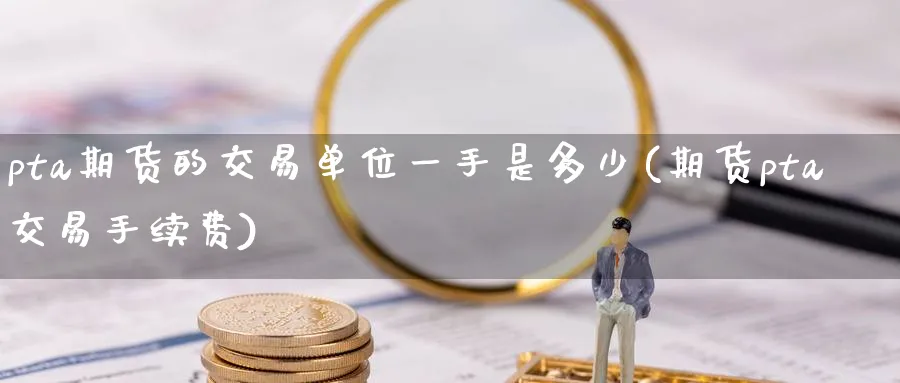 pta期货的交易单位一手是多少(期货pta交易手续费) (https://www.ynbygsw.com/) 期货行情 第1张