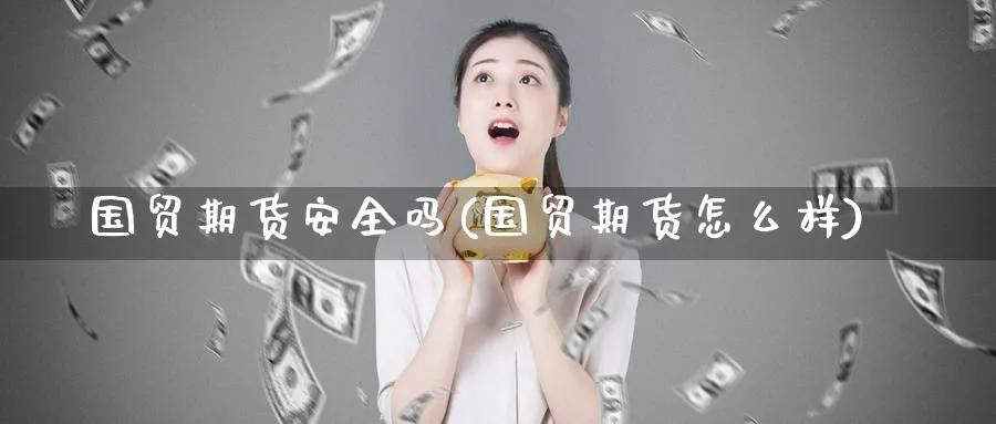 国贸期货安全吗(国贸期货怎么样) (https://www.ynbygsw.com/) 国际期货 第1张