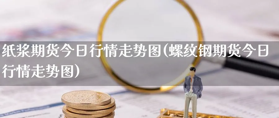 纸浆期货今日行情走势图(螺纹钢期货今日行情走势图) (https://www.ynbygsw.com/) 内盘期货 第1张