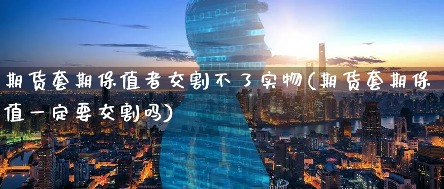 期货套期保值者交割不了实物(期货套期保值一定要交割吗) (https://www.ynbygsw.com/) 期货学习 第1张