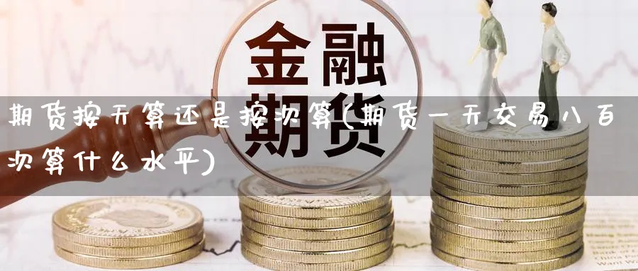 期货按天算还是按次算(期货一天交易八百次算什么水平) 股票推荐 第1张-财经圈 期货按天算还是按次算(期货一天交易八百次算什么水平) (https://www.ynbygsw.com/) 股票推荐 第1张