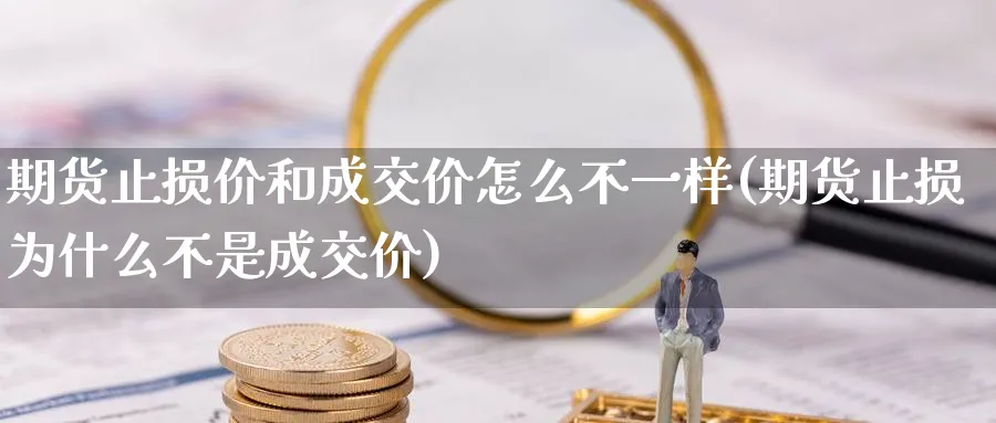期货止损价和成交价怎么不一样(期货止损为什么不是成交价) 期货开户 第1张-财经圈 期货止损价和成交价怎么不一样(期货止损为什么不是成交价) (https://www.ynbygsw.com/) 期货开户 第1张