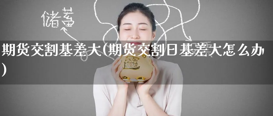 期货交割基差大(期货交割日基差大怎么办) (https://www.ynbygsw.com/) 期货行情 第1张