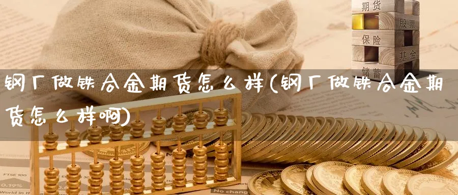 钢厂做铁合金期货怎么样(钢厂做铁合金期货怎么样啊) (https://www.ynbygsw.com/) 理财百科 第1张