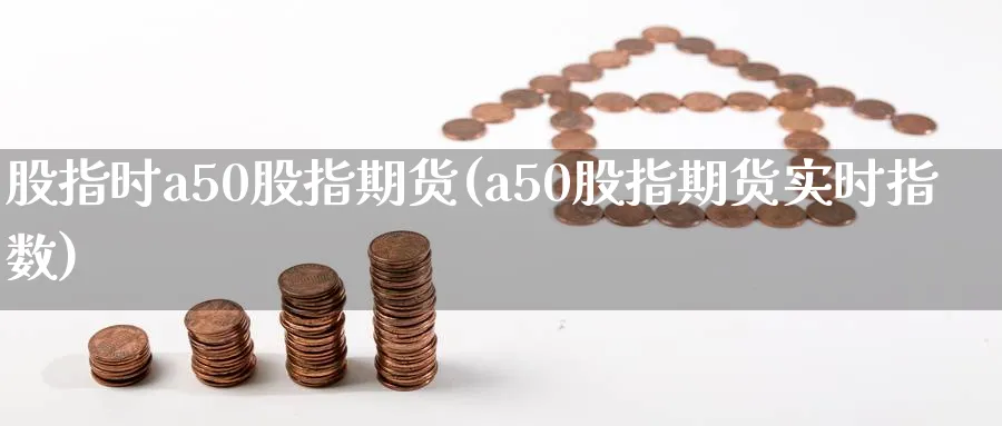 股指时a50股指期货(a50股指期货实时指数) (https://www.ynbygsw.com/) 股指期货 第1张