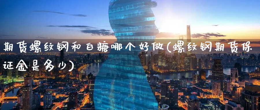 期货螺纹钢和白糖哪个好做(螺纹钢期货保证金是多少) 内盘期货 第1张-财经圈 期货螺纹钢和白糖哪个好做(螺纹钢期货保证金是多少) (https://www.ynbygsw.com/) 内盘期货 第1张