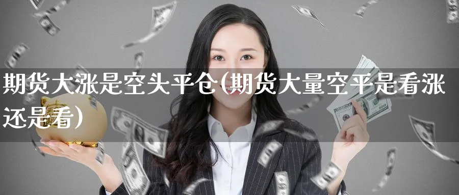 期货大涨是空头平仓(期货大量空平是看涨还是看) (https://www.ynbygsw.com/) 期货软件 第1张