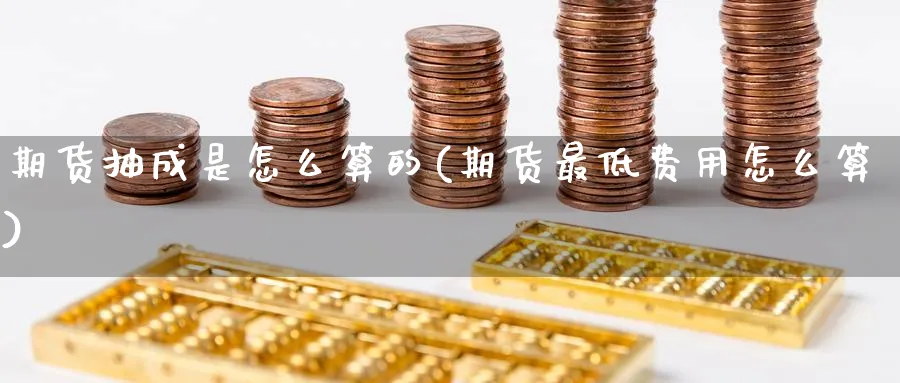 期货抽成是怎么算的(期货最低费用怎么算) (https://www.ynbygsw.com/) 期货手续费 第1张