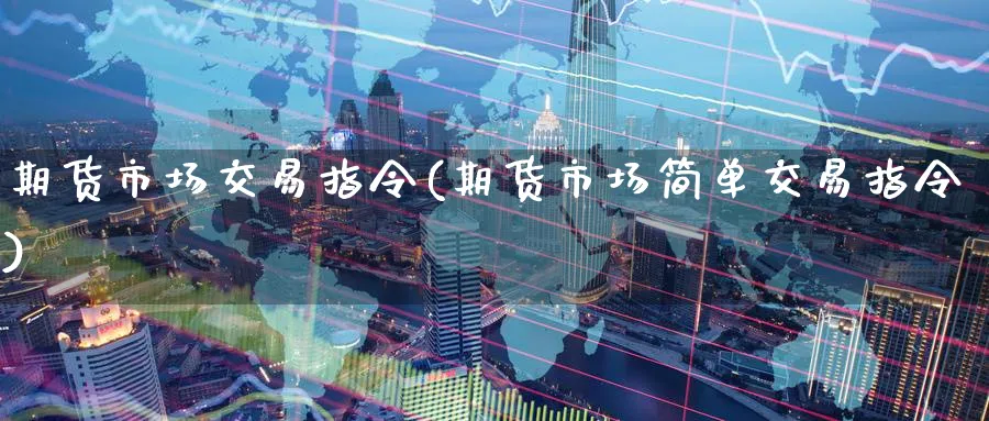 期货市场交易指令(期货市场简单交易指令) (https://www.ynbygsw.com/) 国际期货 第1张