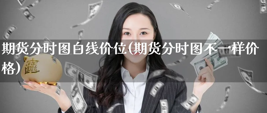 期货分时图白线价位(期货分时图不一样价格) 股指期货 第1张-财经圈 期货分时图白线价位(期货分时图不一样价格) (https://www.ynbygsw.com/) 股指期货 第1张