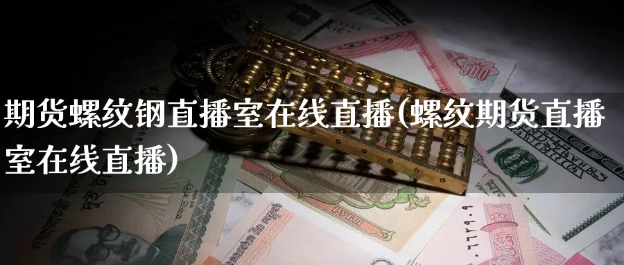 期货螺纹钢直播室在线直播(螺纹期货直播室在线直播) (https://www.ynbygsw.com/) 期货手续费 第1张