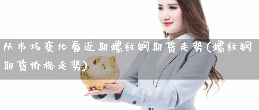 从市场变化看近期螺纹钢期货走势(螺纹钢期货价格走势) (https://www.ynbygsw.com/) 股指期货 第1张