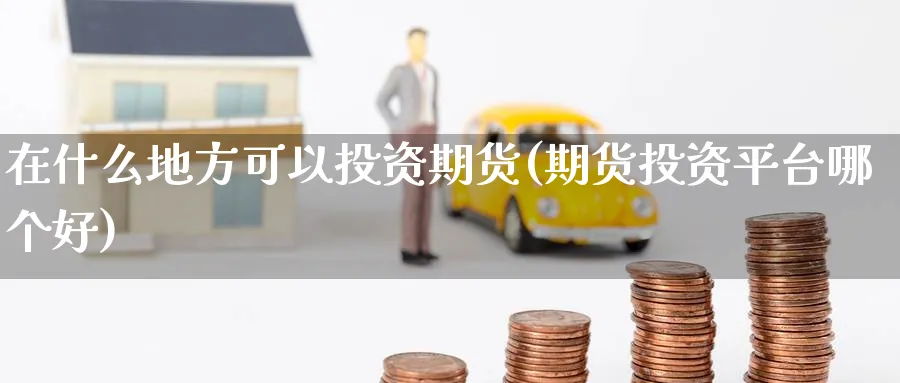 在什么地方可以投资期货(期货投资平台哪个好) (https://www.ynbygsw.com/) 期货入门 第1张