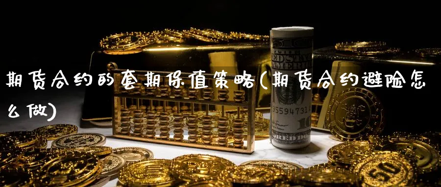 期货合约的套期保值策略(期货合约避险怎么做) 纳指期货 第1张-财经圈 期货合约的套期保值策略(期货合约避险怎么做) (https://www.ynbygsw.com/) 纳指期货 第1张