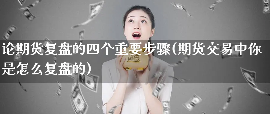 论期货复盘的四个重要步骤(期货交易中你是怎么复盘的) (https://www.ynbygsw.com/) 纳指期货 第1张