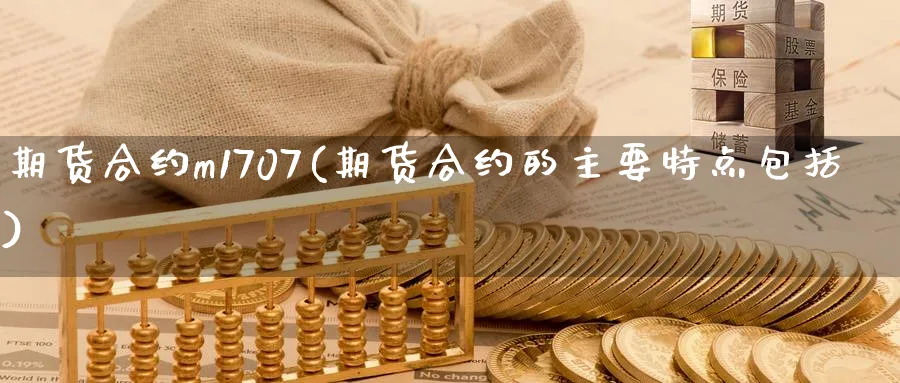 期货合约m1707(期货合约的主要特点包括) (https://www.ynbygsw.com/) 期货开户 第1张