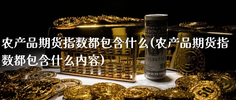 农产品期货指数都包含什么(农产品期货指数都包含什么内容) 期货软件 第1张-财经圈 农产品期货指数都包含什么(农产品期货指数都包含什么内容) (https://www.ynbygsw.com/) 期货软件 第1张