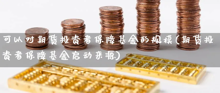 可以对期货投资者保障基金的规模(期货投资者保障基金启动来源) (https://www.ynbygsw.com/) 理财百科 第1张