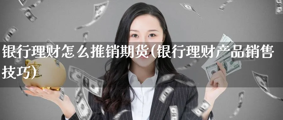 银行理财怎么推销期货(银行理财产品销售技巧) (https://www.ynbygsw.com/) 基金投资 第1张