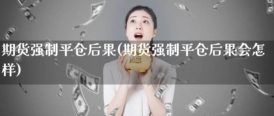 期货强制平仓后果(期货强制平仓后果会怎样) (https://www.ynbygsw.com/) 期货入门 第1张