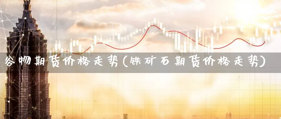 谷物期货价格走势(铁矿石期货价格走势) (https://www.ynbygsw.com/) 理财百科 第1张