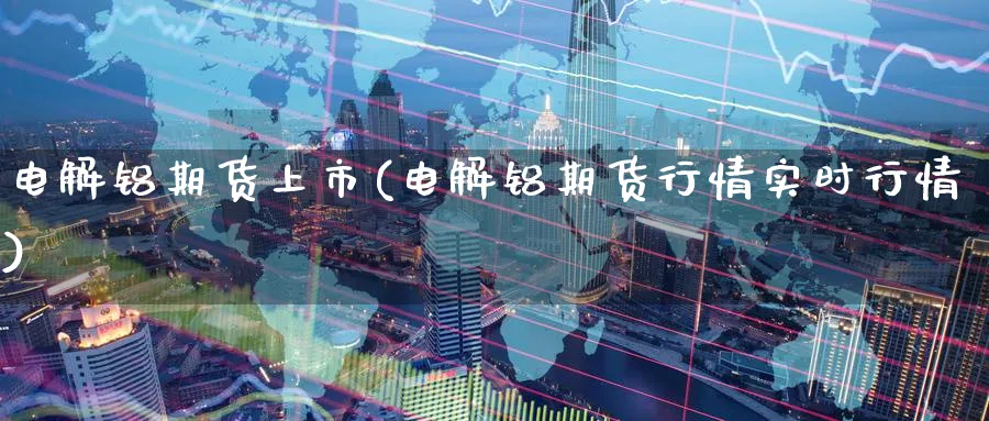 电解铝期货上市(电解铝期货行情实时行情) 纳指期货 第1张-财经圈 电解铝期货上市(电解铝期货行情实时行情) (https://www.ynbygsw.com/) 纳指期货 第1张