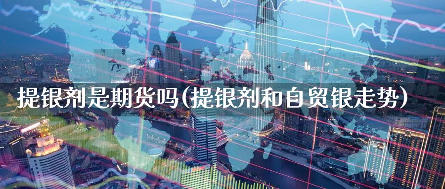 提银剂是期货吗(提银剂和自贸银走势) (https://www.ynbygsw.com/) 恒指期货 第1张