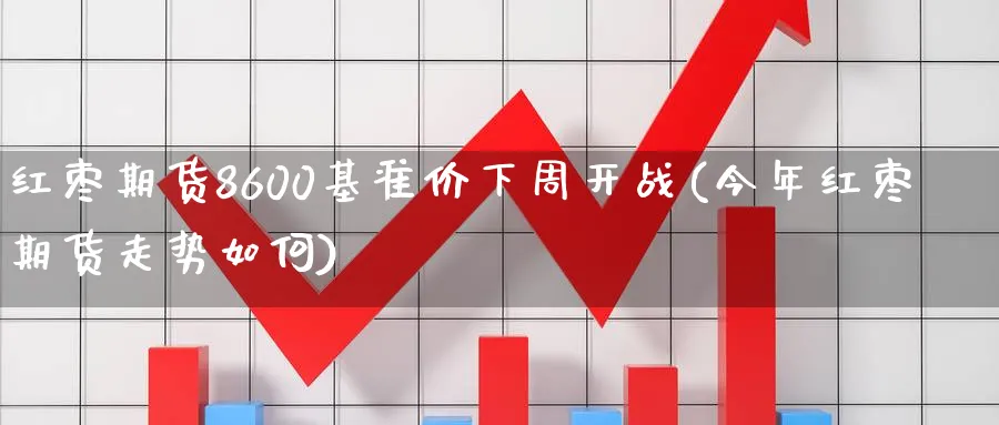 红枣期货8600基准价下周开战(今年红枣期货走势如何) (https://www.ynbygsw.com/) 德指期货 第1张
