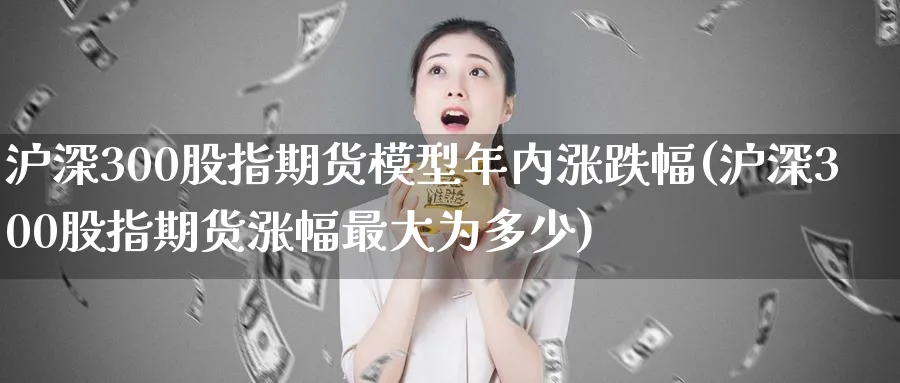 沪深300股指期货模型年内涨跌幅(沪深300股指期货涨幅最大为多少) (https://www.ynbygsw.com/) 期货开户 第1张