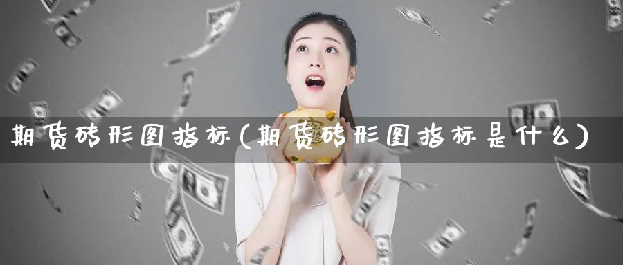 期货砖形图指标(期货砖形图指标是什么) (https://www.ynbygsw.com/) 期货学习 第1张