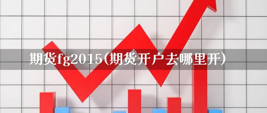 期货fg2015(期货开户去哪里开) (https://www.ynbygsw.com/) 基金投资 第1张