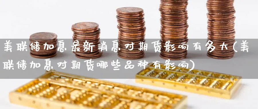 美联储加息最新消息对期货影响有多大(美联储加息对期货哪些品种有影响) (https://www.ynbygsw.com/) 内盘期货 第1张