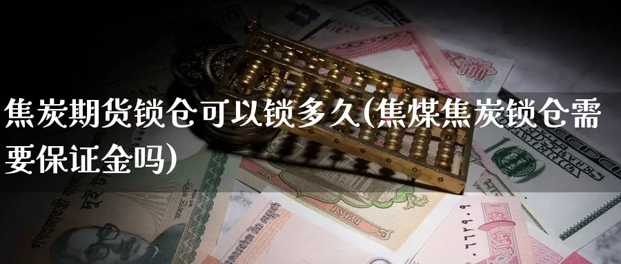 焦炭期货锁仓可以锁多久(焦煤焦炭锁仓需要保证金吗) (https://www.ynbygsw.com/) 期货开户 第1张