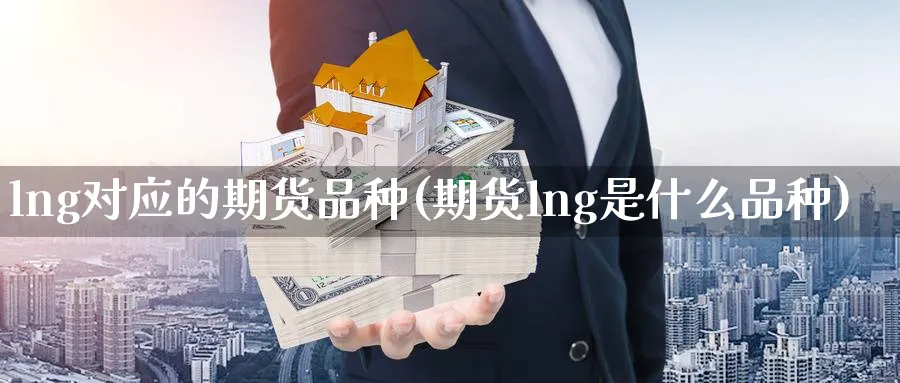 lng对应的期货品种(期货lng是什么品种) 期货软件 第1张-财经圈 lng对应的期货品种(期货lng是什么品种) (https://www.ynbygsw.com/) 期货软件 第1张