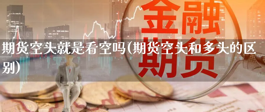 期货空头就是看空吗(期货空头和多头的区别) (https://www.ynbygsw.com/) 德指期货 第1张