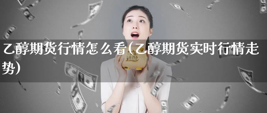 乙醇期货行情怎么看(乙醇期货实时行情走势) (https://www.ynbygsw.com/) 纳指期货 第1张