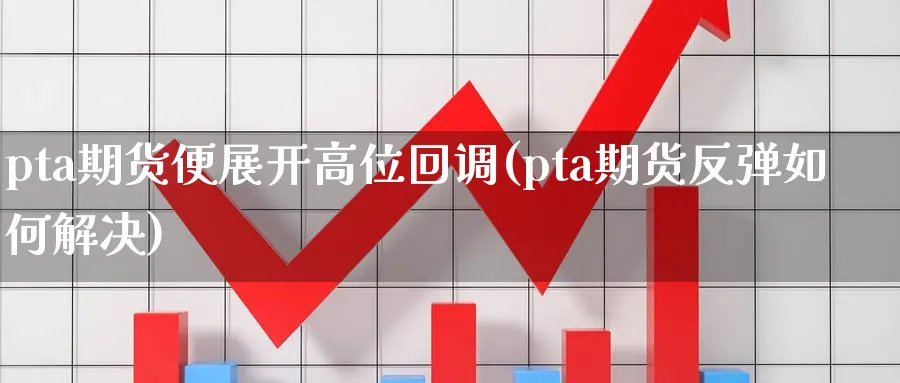 pta期货便展开高位回调(pta期货反弹如何解决) (https://www.ynbygsw.com/) 理财百科 第1张