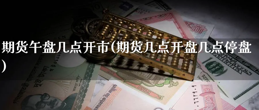 期货午盘几点开市(期货几点几点停盘) (https://www.ynbygsw.com/) 理财百科 第1张