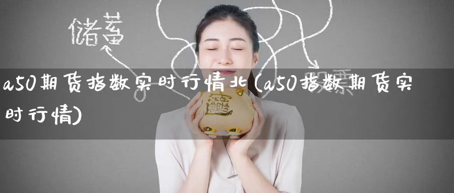 a50期货指数实时行情北(a50指数期货实时行情) 恒指期货 第1张-财经圈 a50期货指数实时行情北(a50指数期货实时行情) (https://www.ynbygsw.com/) 恒指期货 第1张