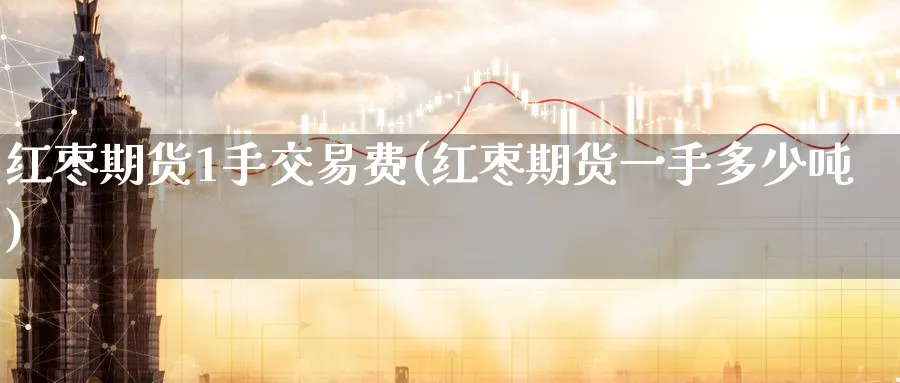 红枣期货1手交易费(红枣期货一手多少吨) (https://www.ynbygsw.com/) 股指期货 第1张