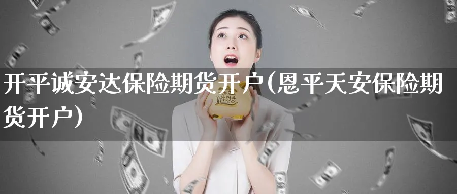 开平诚安达保险期货开户(恩平天安保险期货开户) (https://www.ynbygsw.com/) 德指期货 第1张