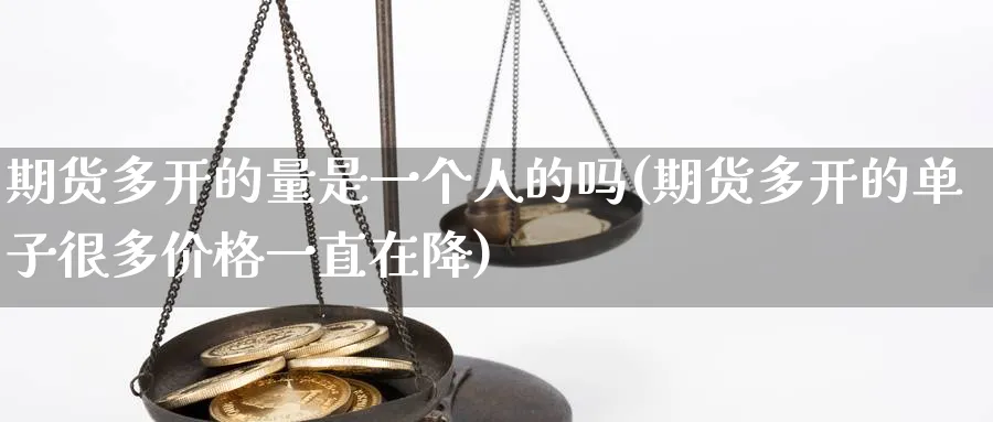期货多开的量是一个人的吗(期货多开的单子很多价格一直在降) (https://www.ynbygsw.com/) 基金投资 第1张