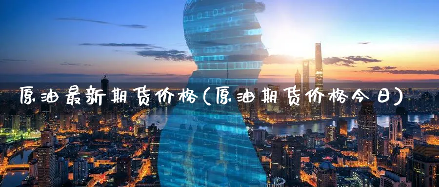 原油最新期货价格(原油期货价格今日) (https://www.ynbygsw.com/) 基金投资 第1张