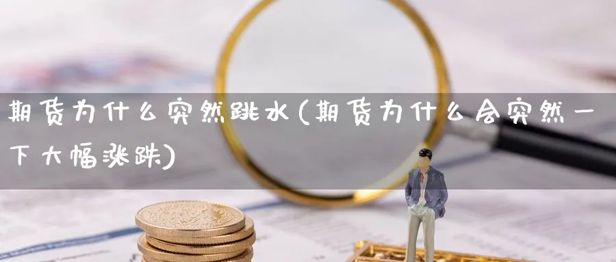期货为什么突然跳水(期货为什么会突然一下大幅涨跌) (https://www.ynbygsw.com/) 基金投资 第1张