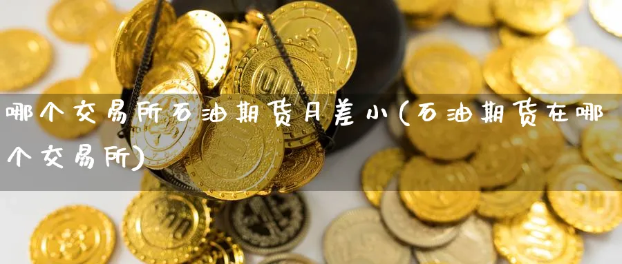 哪个交易所石油期货月差小(石油期货在哪个交易所) (https://www.ynbygsw.com/) 期货平台 第1张