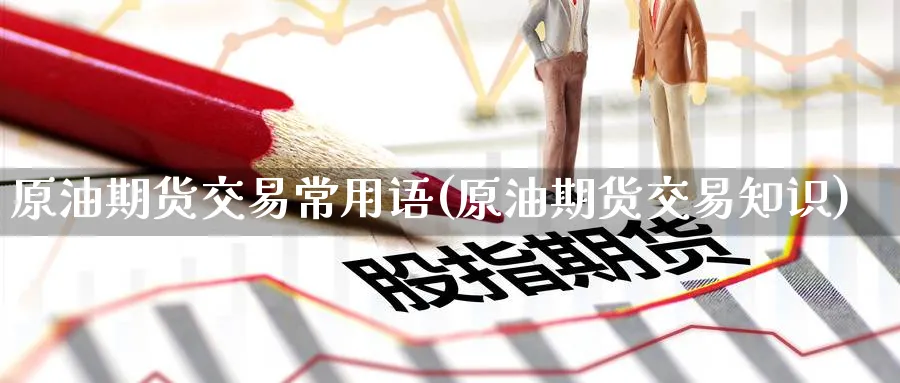 原油期货交易常用语(原油期货交易知识) 期货平台 第1张-财经圈 原油期货交易常用语(原油期货交易知识) (https://www.ynbygsw.com/) 期货平台 第1张