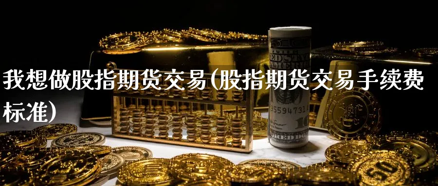我想做股指期货交易(股指期货交易手续费标准) (https://www.ynbygsw.com/) 期货行情 第1张
