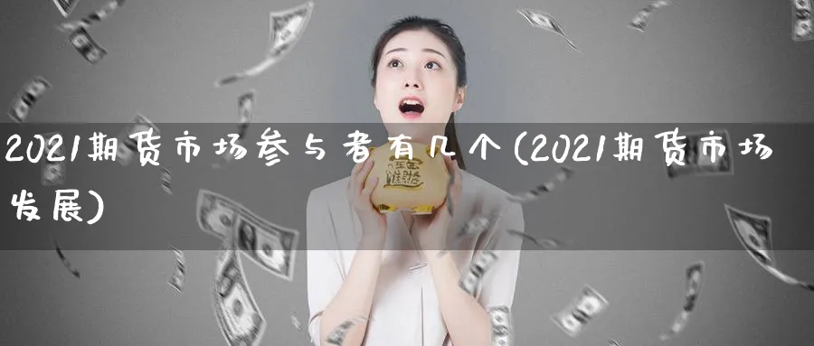 2021期货市场参与者有几个(2021期货市场发展) (https://www.ynbygsw.com/) 德指期货 第1张