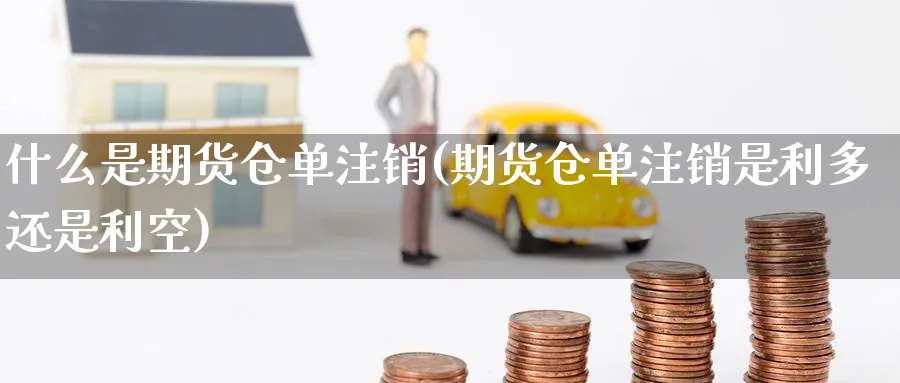 什么是期货仓单注销(期货仓单注销是利多还是利空) 股指期货 第1张-财经圈 什么是期货仓单注销(期货仓单注销是利多还是利空) (https://www.ynbygsw.com/) 股指期货 第1张
